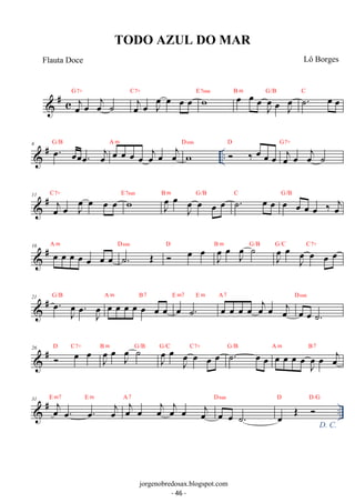 G7+ oejoe oeJ oe oe oe C7+ w E7sus oe oe oeJ oe 
 # c oejoe oej ˙ 
oe Joe B m G/B ˙. oe oe C 
 # .. 6 oe. oeoeoe. oej 
G/B oe oe oe oe oejoe oej A m w Dsus  ‰ oe oe oe 
D G7+ 
oej oe oej ˙ 
oe Joe oe oe oe B m G/B ˙. oe oe C oe oe oe oe ‰ oej 
 # 11 oejoe oeJ oe oe oe C7+ w E7sus J oe 
G/B 
oe J oe˙ B m G/B J oe 
 # 16 oe oe oe oe oe oe oe A m ˙. OE Dsus  oe oe D J oe 
oe Joe oe oe oe G/C C7+ 
 # 21 . oe J oe 
G/B oe oe oe oe oe oe oe A m B 7 oe ˙. 
. oe J oe 
E m7 E m A oe 7 
oe oe oe oejoe oej 
Dsus 
oe oe ˙. 
oe Joe ˙ B m G/B J oeoe Joe oe oe oe G/C C7+ ˙. oe oe G/B oe oe oe oeJ oe 
 # 26  oe oe D C7+ J oe 
oe oej A m B 7 
 # .. 31 oej oe. oe. oej 
E m7 E m A oej 7 
oe oej oej oe oej 
Dsus 
oe oe ˙. 
D. C. oe OE  D D/G 
TODO AZUL DO MAR 
Flauta Doce Lô Borges 
jorgenobredosax.blogspot.com 
- 46 - 
 