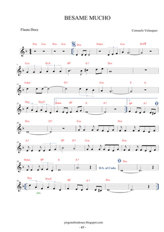 b44 
  .. D m G m   D m G m %oe oe oe ˙ 
D dim 
D m  oe oe oe 3 
G m 
oe ˙. 
˙  D/F# 
G m D/A oe. oeJ #oe oe oe Bb A 7 
 b 7 oe oe oe oe oe oe 3 3 
D m Σ 
w 
 b 11 oe oe oe ˙ A dim ˙ oe oe oe 
3 
D 7 
G m 
oe ˙. 
˙  E A 
D m D m/C 1. 
15  b oe oe 3 oe oe oe 3 
oe 
.. oe oe oe oe oe oe B dim Bb 
A 
w 
˙  A 7 
2. Bb A 7 
 oe oe oe oe oe#oe 
D m 
 b 20 
w 
˙  D 7 oej oe oej oe oe oe oe 
G m D oej m 
oe oej oe oe oe oe 
A 7 ˙ ˙ 
 b 24 oej oe oej oe oe oe 3 
Bb D 7 oej oe oej oe oe oe oe 
G m D oej m 
oe oej oe oe oe oe 
B dim Bb 
 b 28 oejoe oejoe oe oe 3 
A 
w 
˙. OE D.S. al Coda A 7 w 
D m 
˙. OE 
D m D m/C 
Bb A 7 
34  b .. oe oe 3 oe oe oe 3 
oe 
.. dim. oe oe oe oe oe #oe 
D m 
w 
˙. OE 
BESAME MUCHO 
Consuelo Velasquez 
jorgenobredosax.blogspot.com 
Flauta Doce 
- 47 - 
 