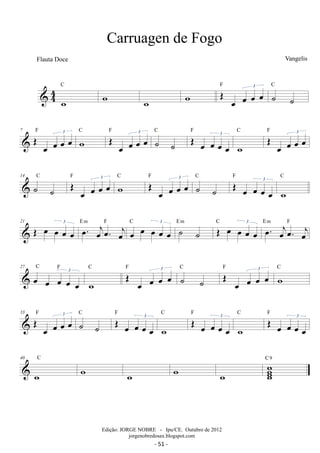 44 w 
C w w F OE oe3 oe C 
w oe oe ˙ ˙ 
7 OE oe oe oe oe F 3 wC OE oe oe oe oe F 3 ˙ ˙ 
C F 
OE oe oe oe 3 oe 
C F 3 
w 
OE oe oe oe oe C OE oe oe oe oe F 3 wC OE oe oe oe oe F 3 ˙ ˙ 
14 ˙ ˙ 
C F 
OE oe oe oe 3 oe 
C 
w 
21 OE oe oe oe oe 3 oe. oejoe. oej 
E m F C oe oe oe oe 3 oe E ˙ m ˙ C OE oe oe oe 3 oe E oe. m oejoe. F 
oej 
27 oe oe oe oe 3 
oe 
C F 
C F 3 w 
OE oe oe oe oe ˙ ˙ 
C OE oe oe oe oe F 3 wC 
33 OE oe oe oe oe F 3 ˙ ˙ 
C F 
OE oe oe oe 3 oe 
C F 
w 
OE oe oe oe 3 oe 
C F 
w 
OE oe oe oe 3 oe 
C w w w w ww 
ww 
40 
w 
C 9 
Carruagen de Fogo 
Vangelis 
Edição: JORGE NOBRE - Ipu/CE. Outubro de 2012 
jorgenobredosax.blogspot.com 
Flauta Doce 
- 51 - 
 