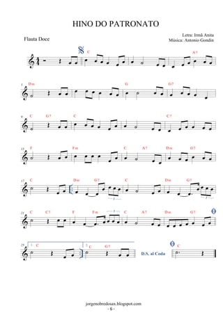 HINO DO PATRONATO 
44  OE %oe C  oe oeoe oe oe oe oe ˙ oe A oe oe oe oe oe oe 7 
oe oe 5 
D m ˙ OE oe oe oe oe oe oe oe G 
oe oe ˙ oe oe G 7 
oe oe oe oe oe 
C G7 oe oe oe oe oe oe C oe ˙ oe oe oe oe oe oe oe oe 
9 
˙ OE oe oe 
C 7 
13 ˙ OE oe oe F oe oe oe oe oe oe F m oe ˙ oe oe 
C A7 D oe m G oe 7 
oe oe oe oe 
17 C 
 ˙ OE oe oe 
.. oe oe oe oe oe oe oe 
D m G 7 oe ˙ oe oe 
3 
C 
oe oe oe. oe oe oe oe 
3 
D m G 7 
F Fm 3 oe ˙ oe oe 
21 ˙ OE oe oe C C7 oe oe oe. oe oe oe oe 
C A7 D m G 7 
 
oe oe oe oe oe oe oe 
˙ OE oe oe D.S. al Coda C G 7 ˙. OE C 
 .. 25 1. ˙ OE oe oe C 2. 
Letra: Irmã Anita 
Música: Antonio Gondin 
jorgenobredosax.blogspot.com 
Flauta Doce 
- 6 - 
 