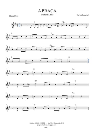 #42 
A PRAÇA 
Marcha Lenta Carlos Imperial 
.. OE ‰ oej Goe oe oe oe oe oe oe #oe oe oe oe #oe A m oe ‰ joe 
 # 6 
oe oe oe oe D 7 oe oe oe oe oe oe oe oe 
G oe ‰ oej 
10 oe 
J  # oe oe oe oe oe oe A oe oe oe m #oe oe oe oe ‰ oej 
14  # D oe 7 oe oe oe oe oe oe G 
oe ˙.. 17  # ‰ joe G oe oe oe oe ‰ joe A oe m 
oe oe oe 21  # ‰ oe #oe D oe 7 oe oe oe oe oe G 
˙oe 
J 25  # ‰ joe oe oe oe oe ‰ joe A oe oe oe m 
oe 29  # ‰ oe #oe D oe 7 oe oe oe oe oe oe G 
˙Edição: JORGE NOBRE - Ipu/CE. Outubro de 2012 
jorgenobredosax.blogspot.com 
Flauta Doce 
- 68 - 
 