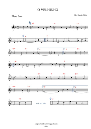 Flauta Doce De: Otávio Filho 
 b43 
O VELHINHO 
OE oe oe %˙ oe Bb 
F 
C7 
oe oe oe ˙ oe oe oe oe oe oe oe 
 
 7 b F 
oe oe oe ˙. 
.. F 
oe OE oe ˙ oe 
˙ oe ˙. oe oe oe 
14 b Gm C7  ˙ oe 
˙ oe 
1 
˙.F oe OE oe 
.. 2 
˙.F OE oe oe F7 
 b .. 20 oe oe oe Bb 
˙ oe ˙. oe oe oe ˙ oe F 
˙ oe 
 b 26 ˙. oe oe oe ˙ oe Am 
˙ oe 
F ˙ oe Am 
˙ oe Dm 
32 b Gm 
C7  ˙ oe 1 
.. ˙ oe 
F 
˙. 
oe oe oe 2 
˙.F 
 b 37 
oe oe oe D.S. al Coda F7 oe oe oe F oe OE OE 
jorgenobredosax.blogspot.com 
- 72 - 
 