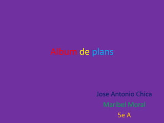 Album de plans
Jose Antonio Chica
Maribel Moral
5e A
 