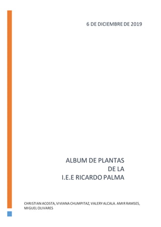 ALBUM DE PLANTAS
DE LA
I.E.E RICARDO PALMA
CHRISTIANACOSTA,VIVIANA CHUMPITAZ, VALERYALCALA. AMIRRAMSES,
MIGUEL OLIVARES
6 DE DICIEMBREDE 2019
 