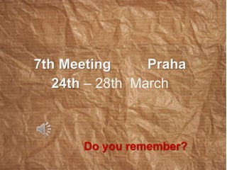 7th Meeting Praha 
24th – 28th March 
Do you remember? 
 