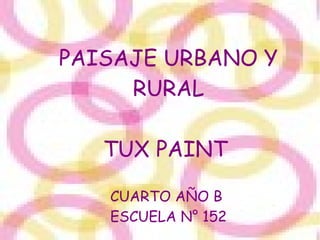 PAISAJE URBANO Y
     RURAL

   TUX PAINT

   CUARTO AÑO B
   ESCUELA N° 152
 