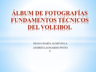 DIANA MARÍAALMEYDAA
ANDRÉS LEONARDO PINTO
C
ÁLBUM DE FOTOGRAFÍAS
FUNDAMENTOS TÉCNICOS
DEL VOLEIBOL
 