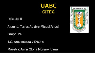 DIBUJO II

Alumno: Torres Aguirre Miguel Angel

Grupo: 24

T.C. Arquitectura y Diseño

Maestra: Alma Gloria Moreno Ibarra
 