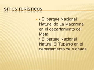 SITIOS TURÍSTICOS
 • El parque Nacional
Natural de La Macarena
en el departamento del
Meta
• El parque Nacional
Natural El Tuparro en el
departamento de Vichada
 