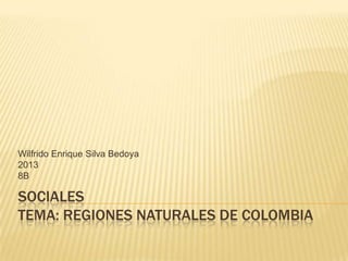 SOCIALES
TEMA: REGIONES NATURALES DE COLOMBIA
Wilfrido Enrique Silva Bedoya
2013
8B
 