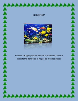 ECOSISTEMA
En esta imagen presento el coral donde se creo un
ecosistema donde es el hogar de muchos peces.
 