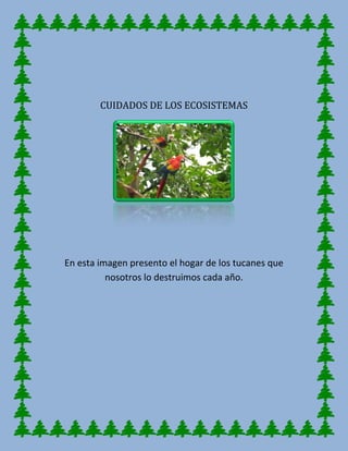 CUIDADOS DE LOS ECOSISTEMAS
En esta imagen presento el hogar de los tucanes que
nosotros lo destruimos cada año.
 