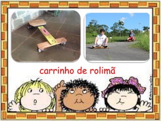 carrinho de rolimã
 