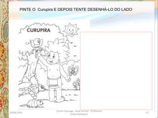 PINTE O Curupira E DEPOIS TENTE DESENHÁ-LO DO LADO
03/08/2020
Creche Gonzaga - Aula remota - Professora
Izabel Rodrigues
27
 