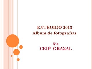 ENTROIDO 2013
Album de fotografías

        5ºA
   CEIP GRAXAL
 