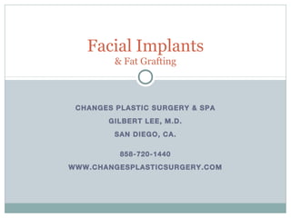 Facial Implants 
& Fat Grafting 
CHANGES PLASTIC SURGERY & SPA 
GILBERT LEE, M.D. 
SAN DIEGO, CA. 
858-720-1440 
WWW.CHANGESPLASTICSURGERY.COM 
 