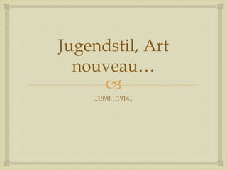 
Jugendstil, Art
nouveau…
..1890…1914..
 