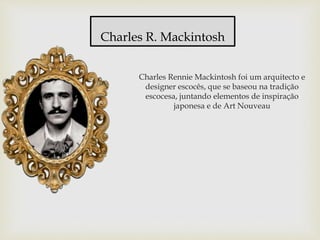 Charles Rennie Mackintosh foi um arquitecto e
designer escocês, que se baseou na tradição
escocesa, juntando elementos de inspiração
japonesa e de Art Nouveau
Charles R. Mackintosh
 