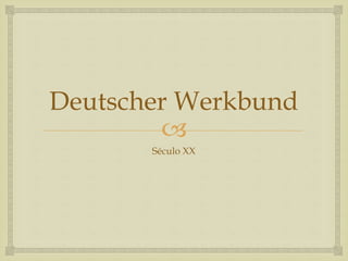 
Deutscher Werkbund
Século XX
 