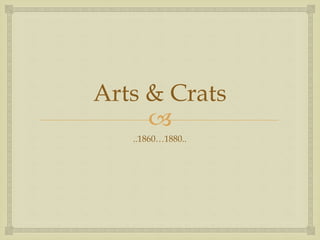 
Arts & Crats
..1860…1880..
 