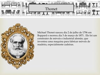 Thonet
Michael Thonet nasceu dia 2 de julho de 1796 em
Boppard e morreu dia 3 de março de 1871 . Ele foi um
construtor de ...