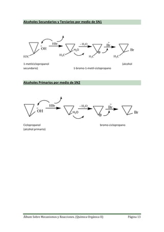 Álbum Sobre Mecanismos y Reacciones. (Química Orgánica II) Página 13
Alcoholes Secundarios y Terciarios por medio de SN1
OH
HBr
H2O
Br- H2O
Br
H3C
H3C H3CH3C
1-metilciclopropanol (alcohol
secundario) 1-bromo-1-metil-ciclopropano
Alcoholes Primarios por medio de SN2
OH
HBr
H2O
Br- H2O
Br
Ciclopropanol bromo-ciclopropano
(alcohol primario)
 