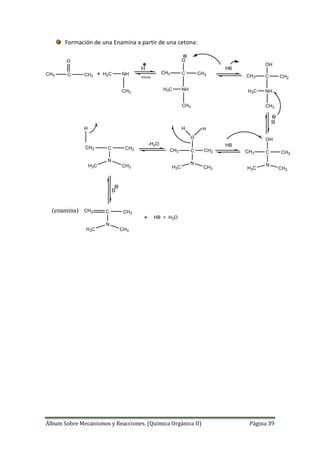 Álbum Sobre Mecanismos y Reacciones. (Química Orgánica II) Página 39
Formación de una Enamina a partir de una cetona:
CH3 C CH3
O
H2C NH
CH3
CH3 C CH2
O
NHH3C
CH3
HB
CH3 C CH2
OH
NHH3C
CH3
H
B
CH3 C CH2
OH
N
H3C CH3
HB-H2O
CH2 C CH2
N
H3C CH3
B
CH2 C CH3
N
H3C CH3
HB + H2O
trazas
CH3 C CH2
O
N
H3C CH3
H HH
(enamina)
 
