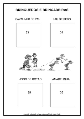 Apostila adaptada pela professora Maria Izabel Luiz
BRINQUEDOS E BRINCADEIRAS
CAVALINHO DE PAUCAVALINHO DE PAU PAU DE SEBO
33 34
35 36
JOGO DE BOTÃO AMARELINHA
 