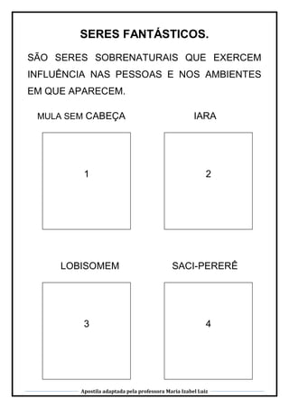 Apostila adaptada pela professora Maria Izabel Luiz
SERES FANTÁSTICOS.
SÃO SERES SOBRENATURAIS QUE EXERCEM
INFLUÊNCIA NAS PESSOAS E NOS AMBIENTES
EM QUE APARECEM.
MULA SEM CABEÇA
1
IARA
2
3
LOBISOMEM
CABEÇA
4
SACI-PERERÊ
 