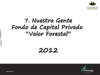 7. Nuestra Gente
Fondo de Capital Privado
    “Valor Forestal”


         2012
 
