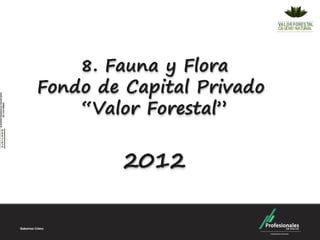 8. Fauna y Flora
Fondo de Capital Privado
    “Valor Forestal”


         2012
 