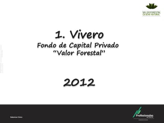 1. Vivero
Fondo de Capital Privado
    “Valor Forestal”



       2012
 