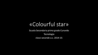 «Colourful star»
Scuola Secondaria primo grado Cunardo
Tecnologia
classi seconde a.s. 2014-15
 