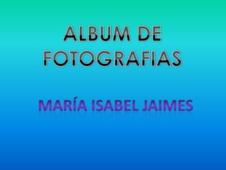 ALBUM DE FOTOGRAFIAS María Isabel jaimes  