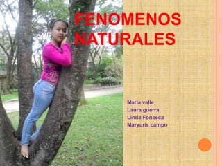 FENOMENOS
NATURALES


    María valle
    Laura guerra
    Linda Fonseca
    Maryuris campo
 