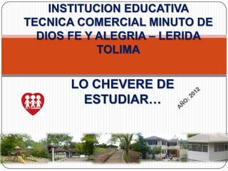 INSTITUCION EDUCATIVA
TECNICA COMERCIAL MINUTO DE
  DIOS FE Y ALEGRIA – LERIDA
            TOLIMA


      LO CHEVERE DE
        ESTUDIAR…
 