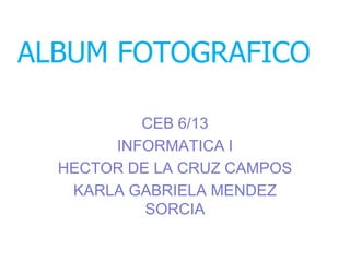 ALBUM FOTOGRAFICO

          CEB 6/13
       INFORMATICA I
  HECTOR DE LA CRUZ CAMPOS
   KARLA GABRIELA MENDEZ
           SORCIA
 