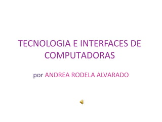 TECNOLOGIA E INTERFACES DE
COMPUTADORAS
por ANDREA RODELA ALVARADO
 