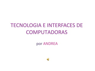 TECNOLOGIA E INTERFACES DE
COMPUTADORAS
por ANDREA
 