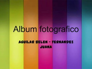 Album fotografico
Aguilar Belen – Fernandez
Juana
 