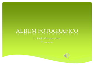 ALBUM FOTOGRAFICO
L. Sarahí Velázquez Loza
2° semestre
 