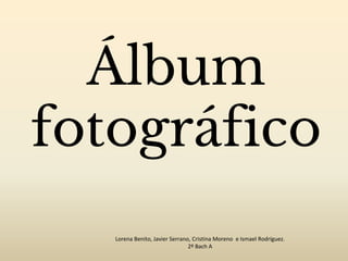 Álbum
fotográfico
Lorena Benito, Javier Serrano, Cristina Moreno e Ismael Rodríguez.
2º Bach A
 