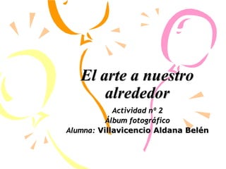 El arte a nuestro
alrededor
Actividad nº 2
Álbum fotográfico
Alumna: Villavicencio Aldana Belén
 