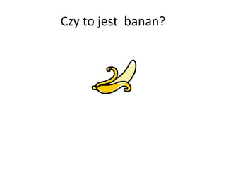 Czy to jest  banan? 