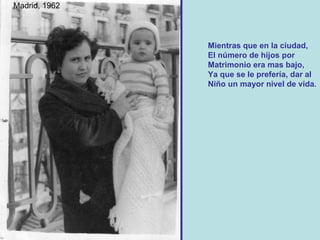 Mientras que en la ciudad, El número de hijos por  Matrimonio era mas bajo, Ya que se le prefería, dar al Niño un mayor nivel de vida . Madrid, 1962 