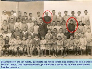 Esta tradición era tan fuerte, que hasta los niños tenían que guardar el luto, durante  Todo el tiempo que fuese necesario, privándolas a veces  de muchas diversiones  Propias de niños 