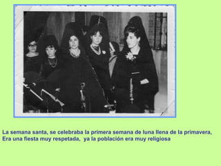 La semana santa, se celebraba la primera semana de luna llena de la primavera, Era una fiesta muy respetada,  ya la población era muy religiosa 