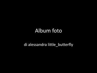 Album foto
di alessandra little_butterfly
 