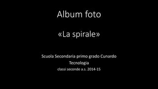 Album foto
«La spirale»
Scuola Secondaria primo grado Cunardo
Tecnologia
classi seconde a.s. 2014-15
 