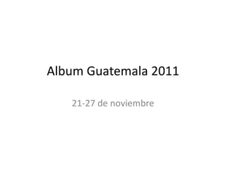 Album Guatemala 2011

   21-27 de noviembre
 